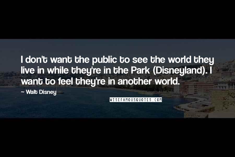 Walt Disney Quotes: I don't want the public to see the world they live in while they're in the Park (Disneyland). I want to feel they're in another world.