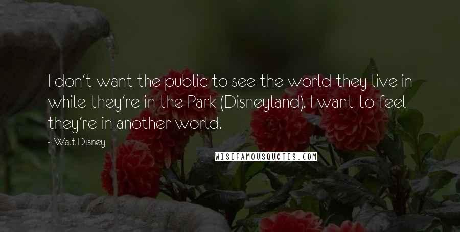 Walt Disney Quotes: I don't want the public to see the world they live in while they're in the Park (Disneyland). I want to feel they're in another world.