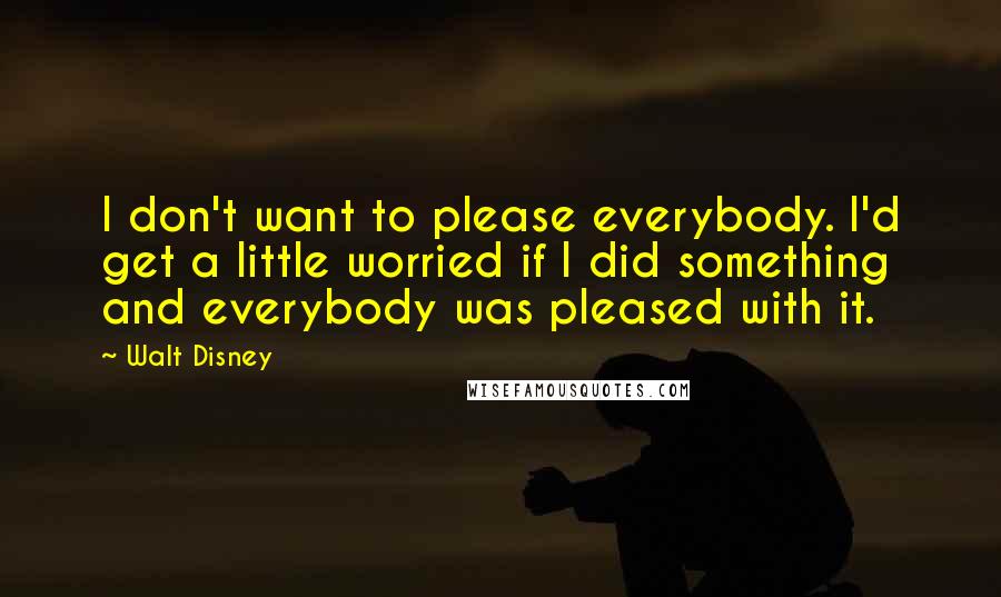 Walt Disney Quotes: I don't want to please everybody. I'd get a little worried if I did something and everybody was pleased with it.