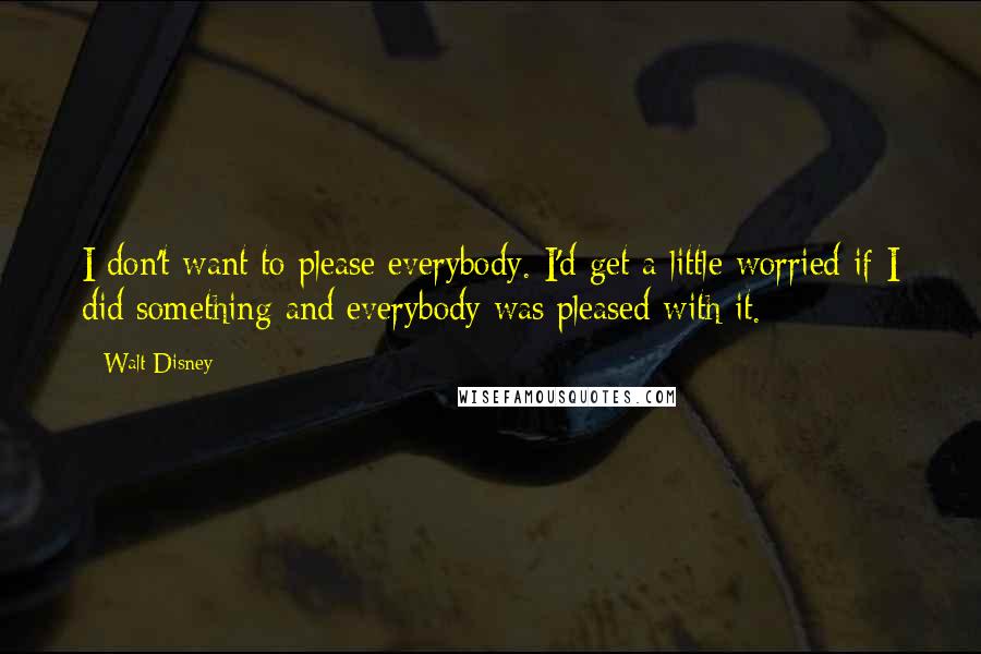 Walt Disney Quotes: I don't want to please everybody. I'd get a little worried if I did something and everybody was pleased with it.