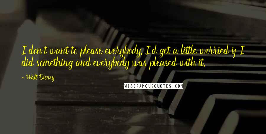 Walt Disney Quotes: I don't want to please everybody. I'd get a little worried if I did something and everybody was pleased with it.