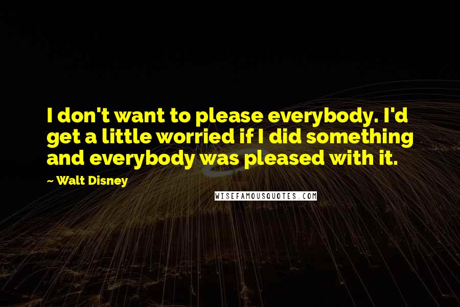 Walt Disney Quotes: I don't want to please everybody. I'd get a little worried if I did something and everybody was pleased with it.