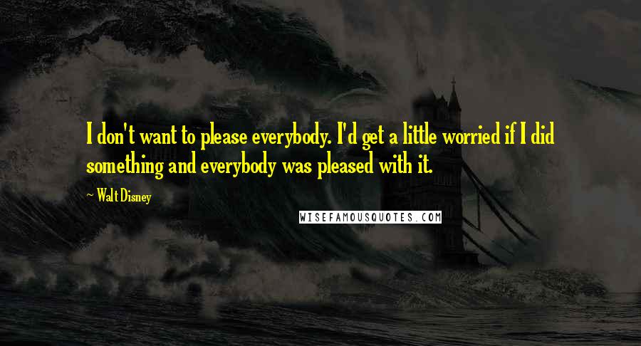 Walt Disney Quotes: I don't want to please everybody. I'd get a little worried if I did something and everybody was pleased with it.