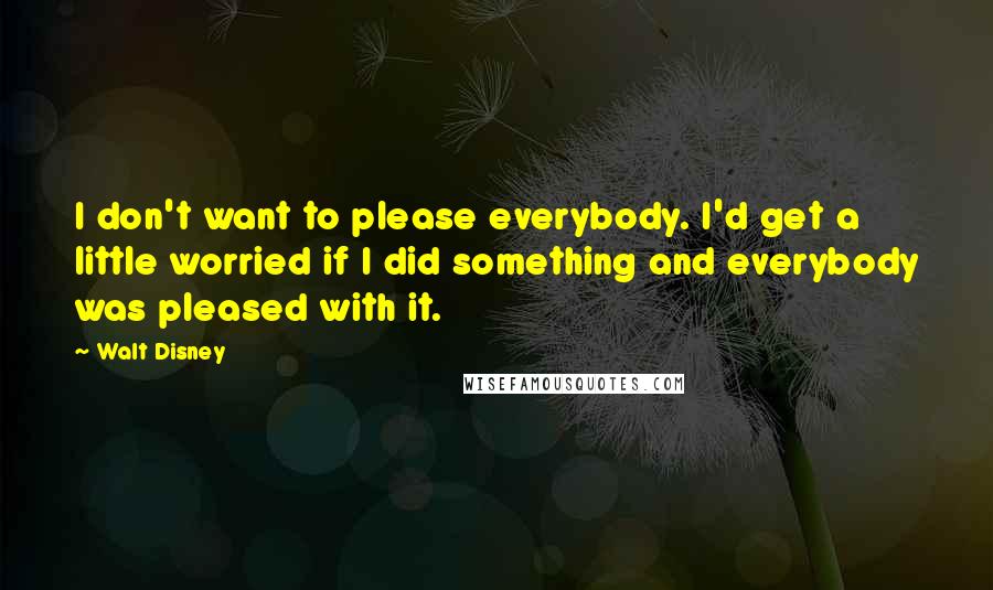 Walt Disney Quotes: I don't want to please everybody. I'd get a little worried if I did something and everybody was pleased with it.