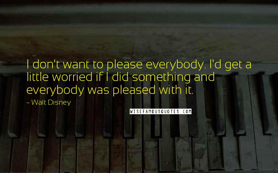 Walt Disney Quotes: I don't want to please everybody. I'd get a little worried if I did something and everybody was pleased with it.