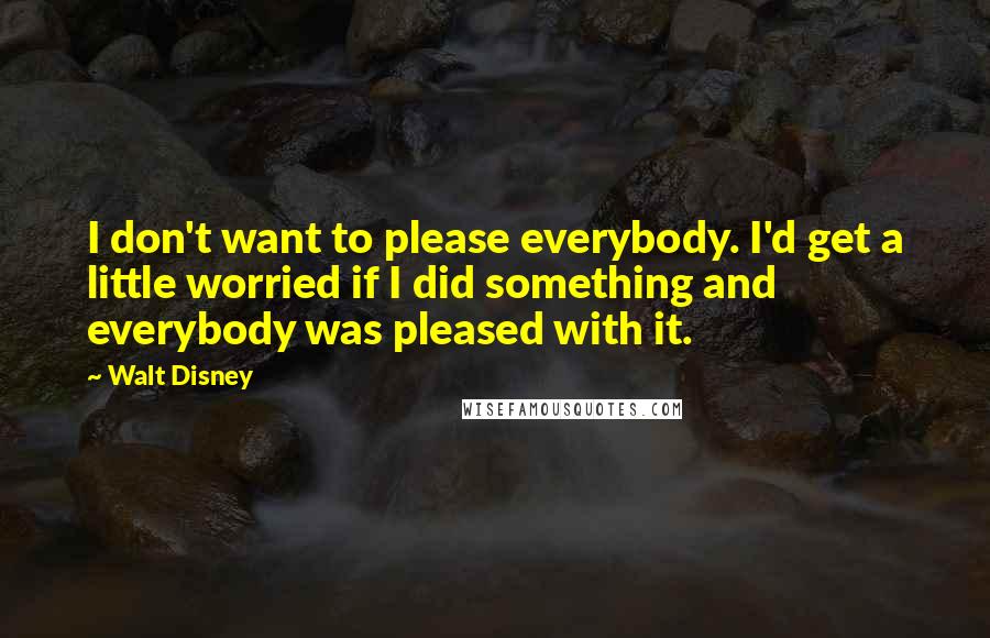 Walt Disney Quotes: I don't want to please everybody. I'd get a little worried if I did something and everybody was pleased with it.