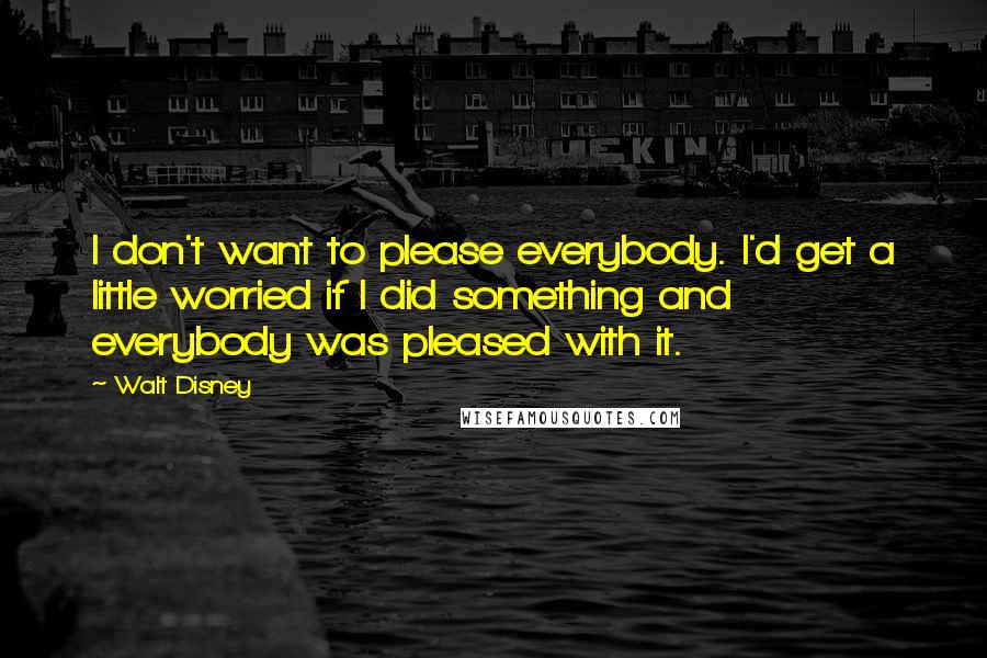 Walt Disney Quotes: I don't want to please everybody. I'd get a little worried if I did something and everybody was pleased with it.