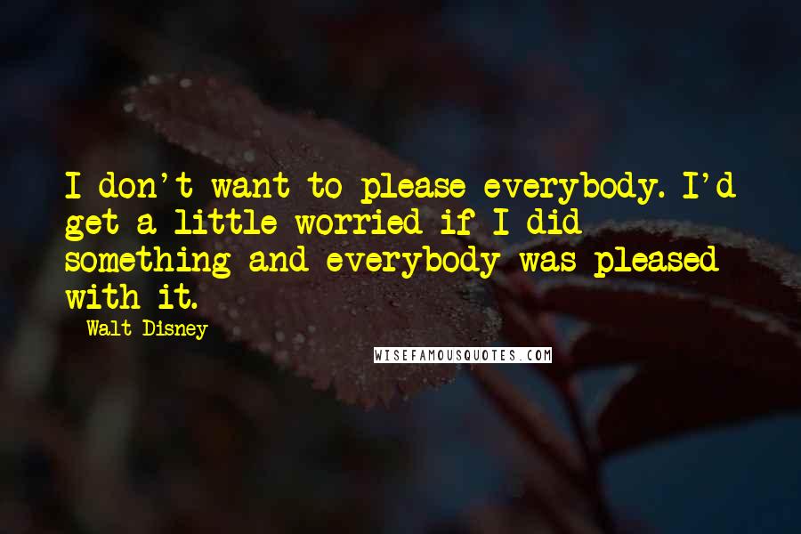 Walt Disney Quotes: I don't want to please everybody. I'd get a little worried if I did something and everybody was pleased with it.