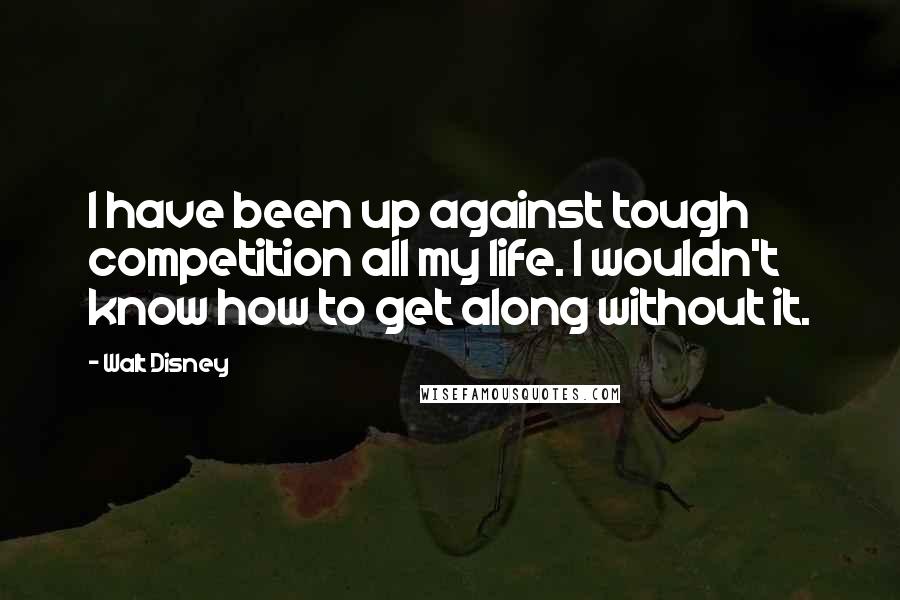 Walt Disney Quotes: I have been up against tough competition all my life. I wouldn't know how to get along without it.