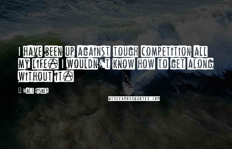 Walt Disney Quotes: I have been up against tough competition all my life. I wouldn't know how to get along without it.