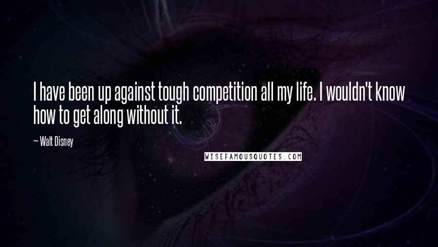 Walt Disney Quotes: I have been up against tough competition all my life. I wouldn't know how to get along without it.