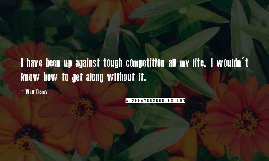Walt Disney Quotes: I have been up against tough competition all my life. I wouldn't know how to get along without it.