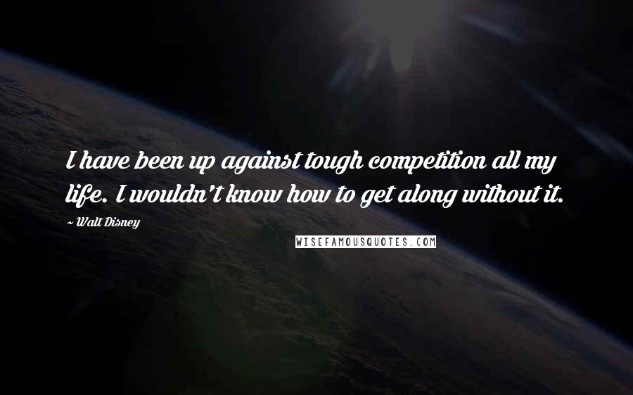 Walt Disney Quotes: I have been up against tough competition all my life. I wouldn't know how to get along without it.