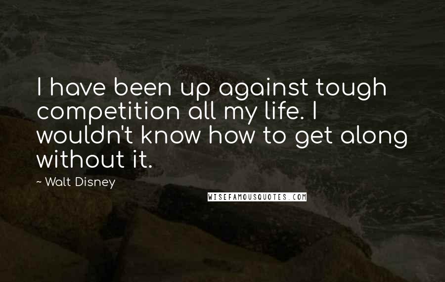 Walt Disney Quotes: I have been up against tough competition all my life. I wouldn't know how to get along without it.