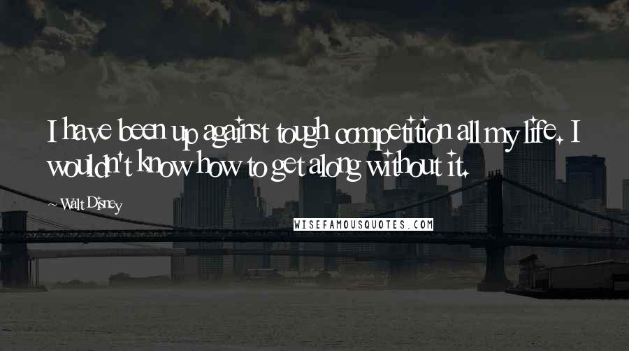 Walt Disney Quotes: I have been up against tough competition all my life. I wouldn't know how to get along without it.