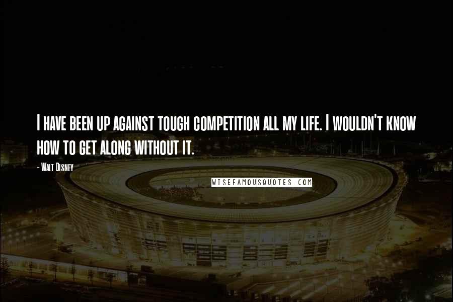 Walt Disney Quotes: I have been up against tough competition all my life. I wouldn't know how to get along without it.