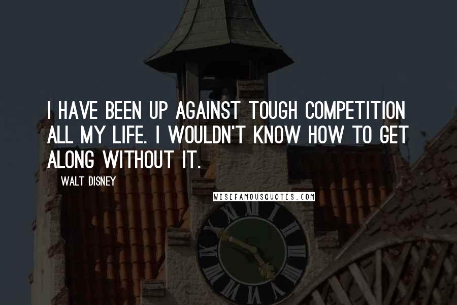 Walt Disney Quotes: I have been up against tough competition all my life. I wouldn't know how to get along without it.