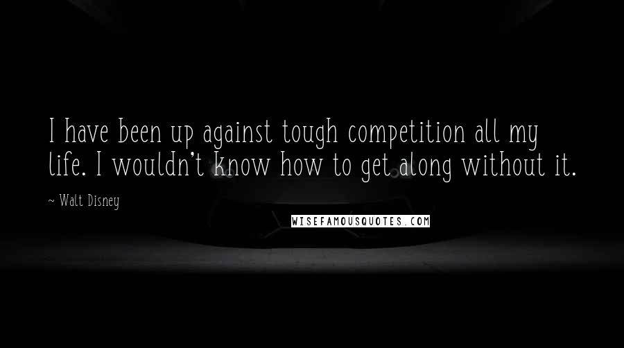 Walt Disney Quotes: I have been up against tough competition all my life. I wouldn't know how to get along without it.