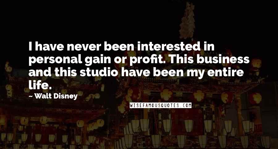 Walt Disney Quotes: I have never been interested in personal gain or profit. This business and this studio have been my entire life.