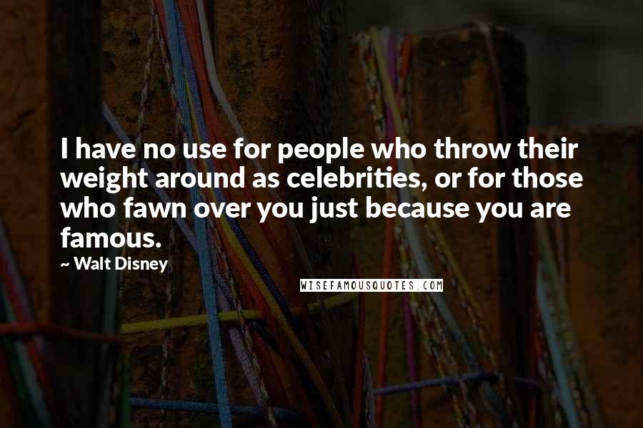 Walt Disney Quotes: I have no use for people who throw their weight around as celebrities, or for those who fawn over you just because you are famous.
