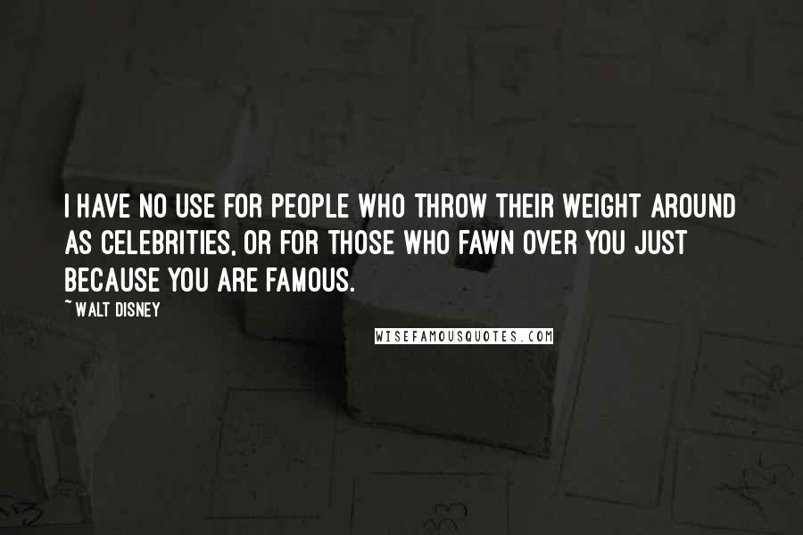 Walt Disney Quotes: I have no use for people who throw their weight around as celebrities, or for those who fawn over you just because you are famous.