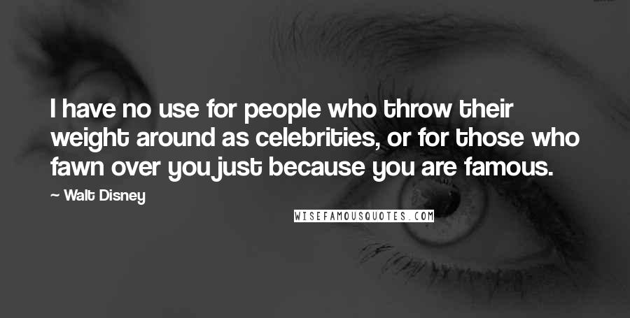 Walt Disney Quotes: I have no use for people who throw their weight around as celebrities, or for those who fawn over you just because you are famous.