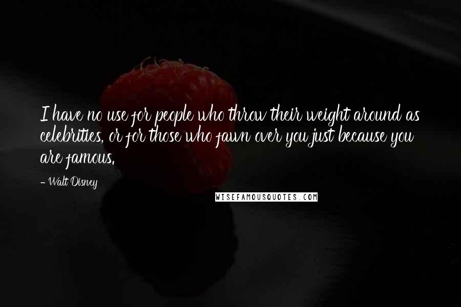 Walt Disney Quotes: I have no use for people who throw their weight around as celebrities, or for those who fawn over you just because you are famous.