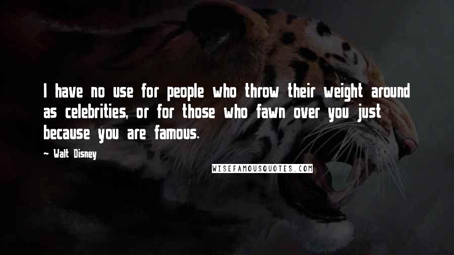 Walt Disney Quotes: I have no use for people who throw their weight around as celebrities, or for those who fawn over you just because you are famous.