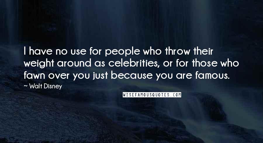 Walt Disney Quotes: I have no use for people who throw their weight around as celebrities, or for those who fawn over you just because you are famous.