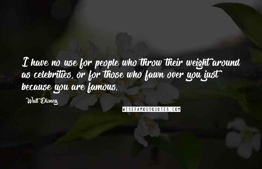 Walt Disney Quotes: I have no use for people who throw their weight around as celebrities, or for those who fawn over you just because you are famous.