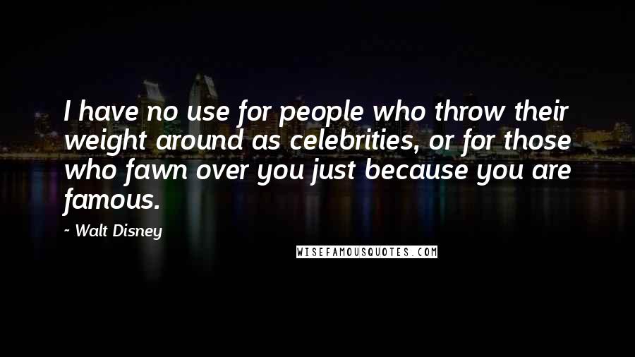 Walt Disney Quotes: I have no use for people who throw their weight around as celebrities, or for those who fawn over you just because you are famous.