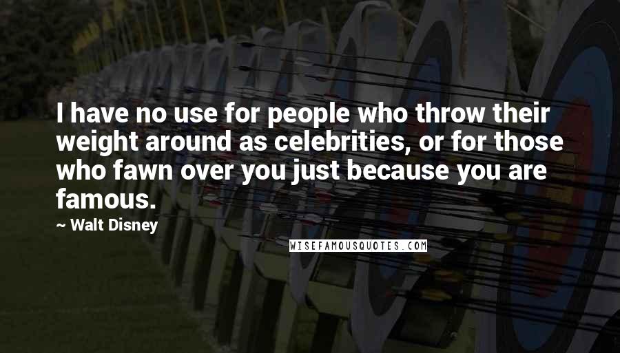 Walt Disney Quotes: I have no use for people who throw their weight around as celebrities, or for those who fawn over you just because you are famous.