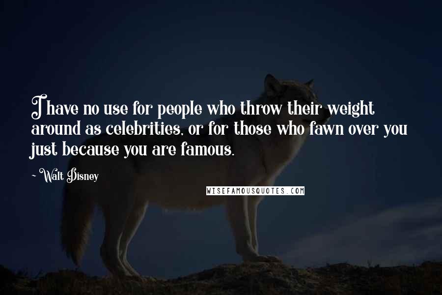 Walt Disney Quotes: I have no use for people who throw their weight around as celebrities, or for those who fawn over you just because you are famous.