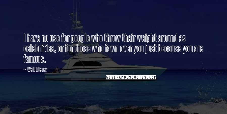 Walt Disney Quotes: I have no use for people who throw their weight around as celebrities, or for those who fawn over you just because you are famous.