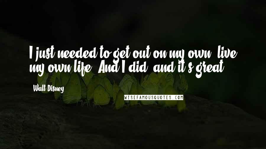 Walt Disney Quotes: I just needed to get out on my own, live my own life. And I did, and it's great.