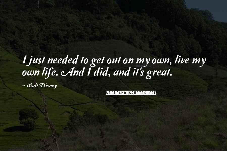 Walt Disney Quotes: I just needed to get out on my own, live my own life. And I did, and it's great.