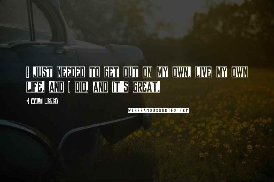 Walt Disney Quotes: I just needed to get out on my own, live my own life. And I did, and it's great.