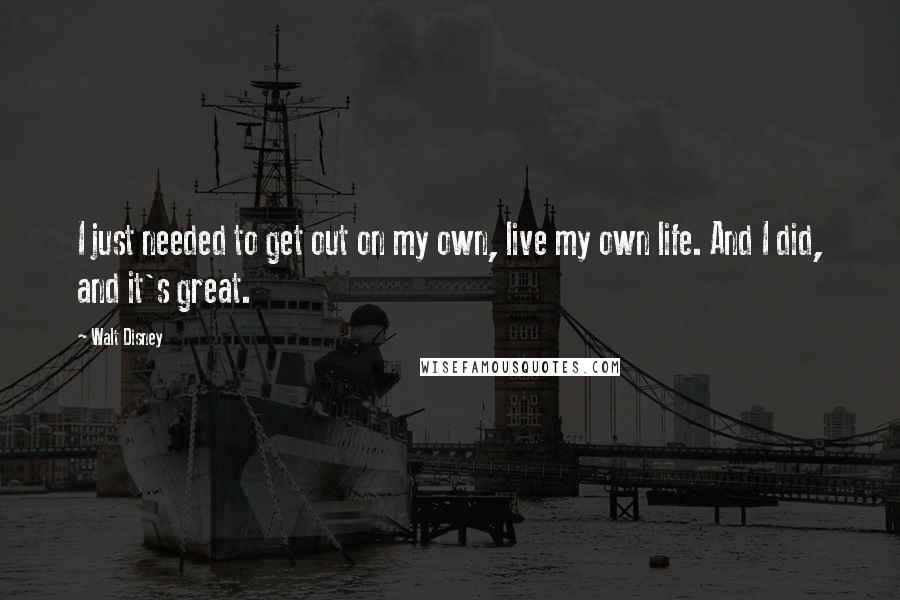 Walt Disney Quotes: I just needed to get out on my own, live my own life. And I did, and it's great.