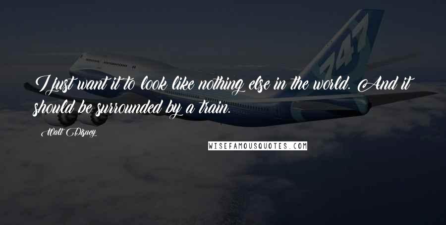 Walt Disney Quotes: I just want it to look like nothing else in the world. And it should be surrounded by a train.