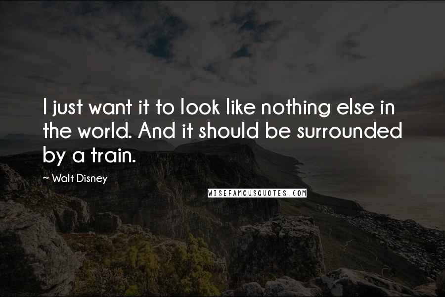 Walt Disney Quotes: I just want it to look like nothing else in the world. And it should be surrounded by a train.