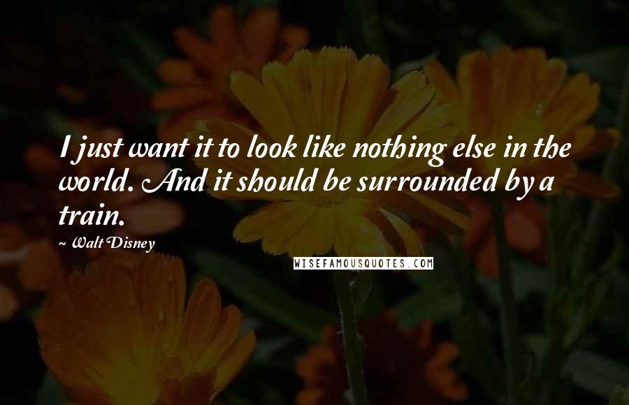 Walt Disney Quotes: I just want it to look like nothing else in the world. And it should be surrounded by a train.