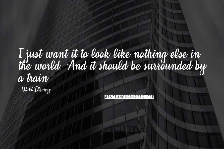 Walt Disney Quotes: I just want it to look like nothing else in the world. And it should be surrounded by a train.