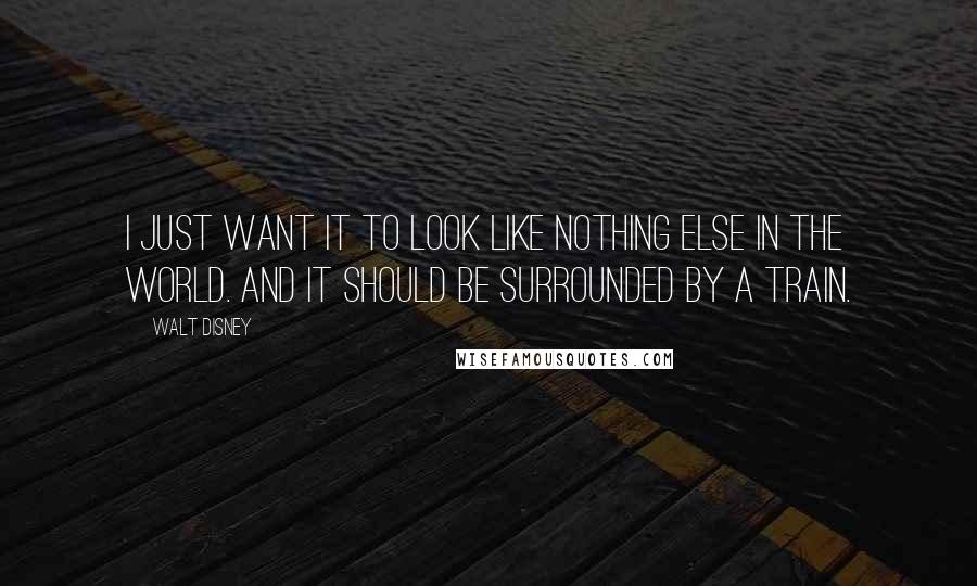 Walt Disney Quotes: I just want it to look like nothing else in the world. And it should be surrounded by a train.