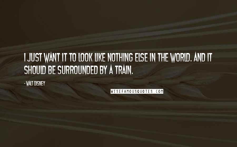 Walt Disney Quotes: I just want it to look like nothing else in the world. And it should be surrounded by a train.