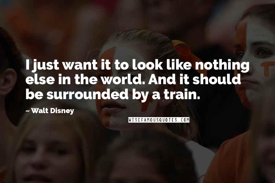 Walt Disney Quotes: I just want it to look like nothing else in the world. And it should be surrounded by a train.