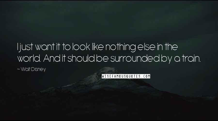 Walt Disney Quotes: I just want it to look like nothing else in the world. And it should be surrounded by a train.