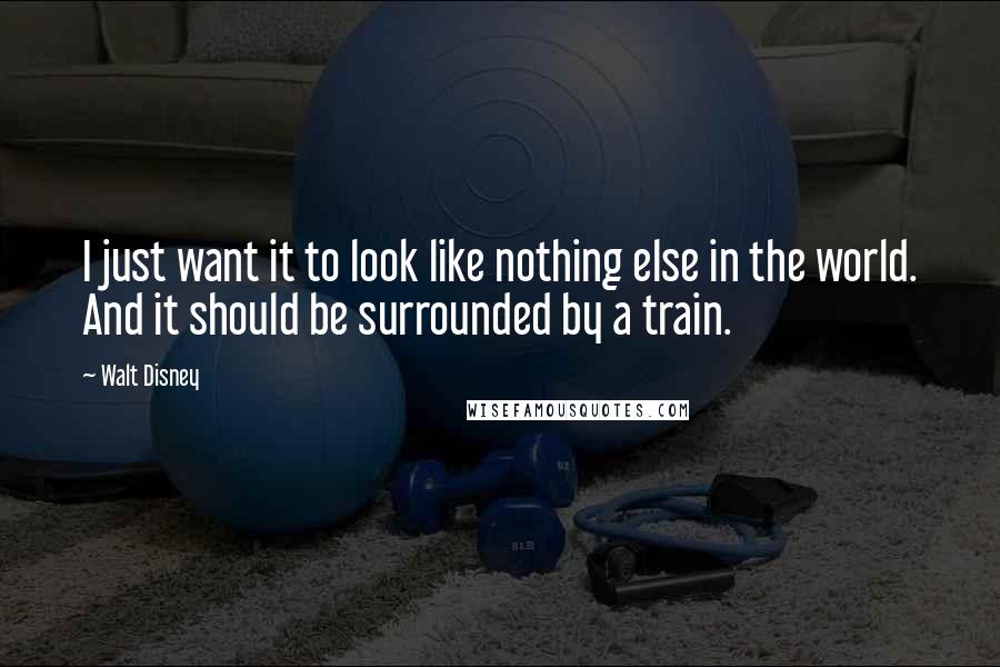 Walt Disney Quotes: I just want it to look like nothing else in the world. And it should be surrounded by a train.