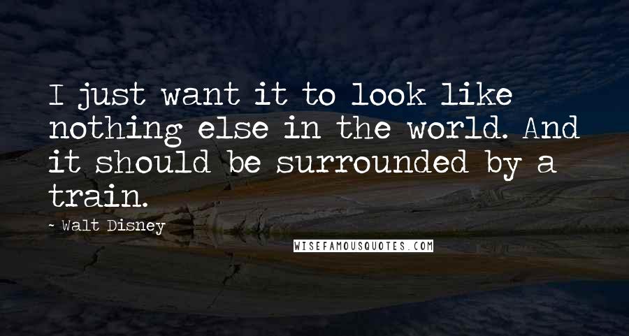 Walt Disney Quotes: I just want it to look like nothing else in the world. And it should be surrounded by a train.
