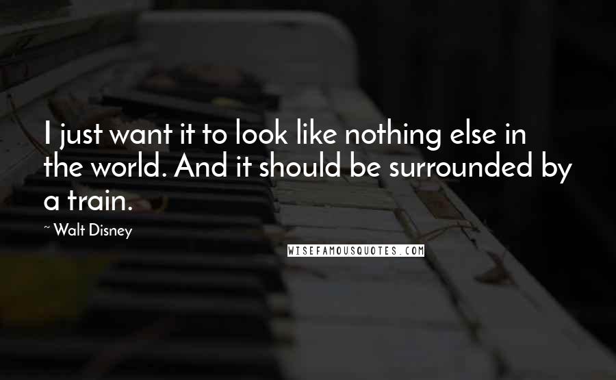Walt Disney Quotes: I just want it to look like nothing else in the world. And it should be surrounded by a train.