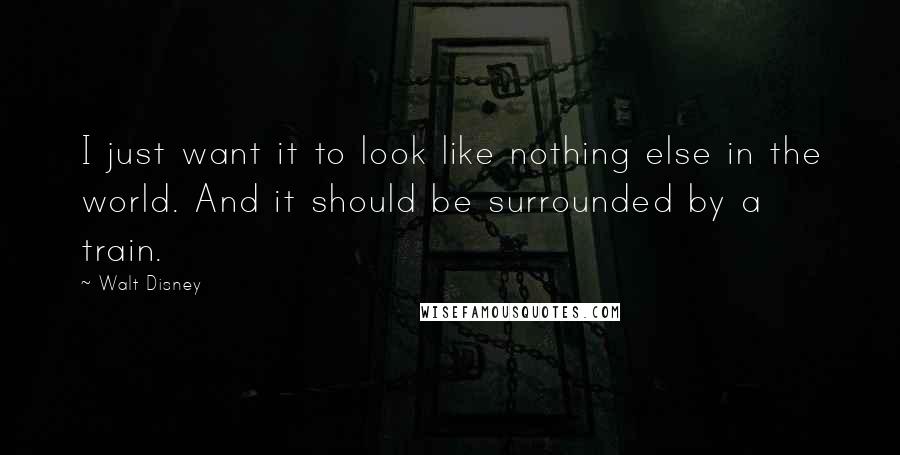 Walt Disney Quotes: I just want it to look like nothing else in the world. And it should be surrounded by a train.